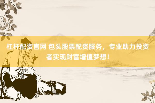 杠杆配资官网 包头股票配资服务，专业助力投资者实现财富增值梦想！