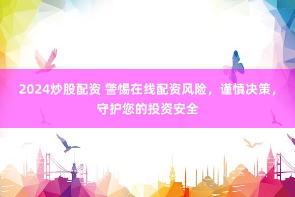 2024炒股配资 警惕在线配资风险，谨慎决策，守护您的投资安全
