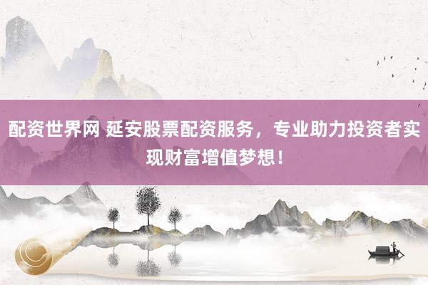 配资世界网 延安股票配资服务，专业助力投资者实现财富增值梦想！