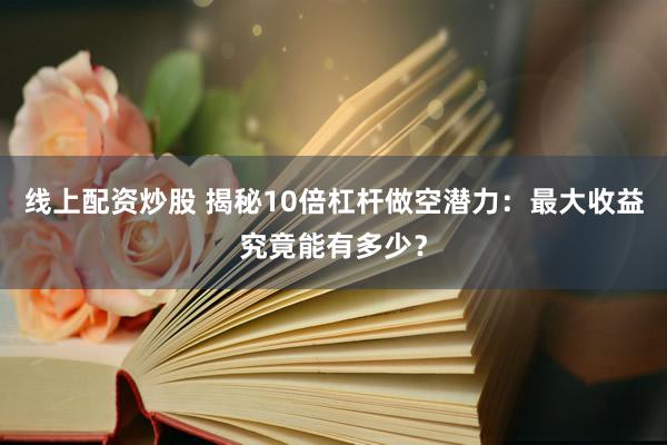 线上配资炒股 揭秘10倍杠杆做空潜力：最大收益究竟能有多少？