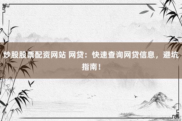 炒股股票配资网站 网贷：快速查询网贷信息，避坑指南！
