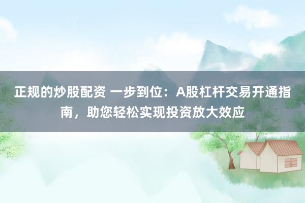 正规的炒股配资 一步到位：A股杠杆交易开通指南，助您轻松实现投资放大效应