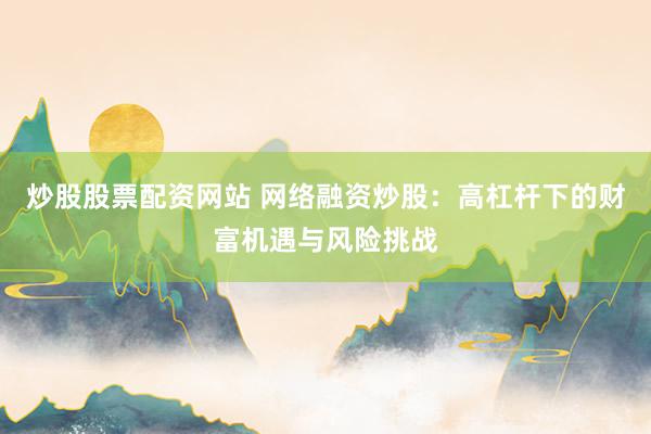 炒股股票配资网站 网络融资炒股：高杠杆下的财富机遇与风险挑战