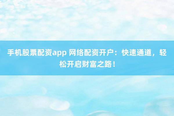手机股票配资app 网络配资开户：快速通道，轻松开启财富之路！