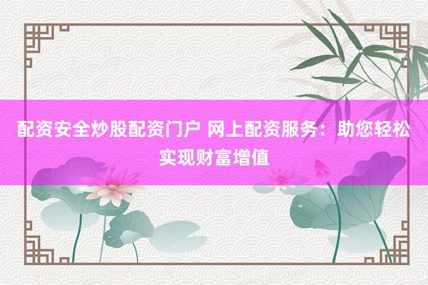 配资安全炒股配资门户 网上配资服务：助您轻松实现财富增值