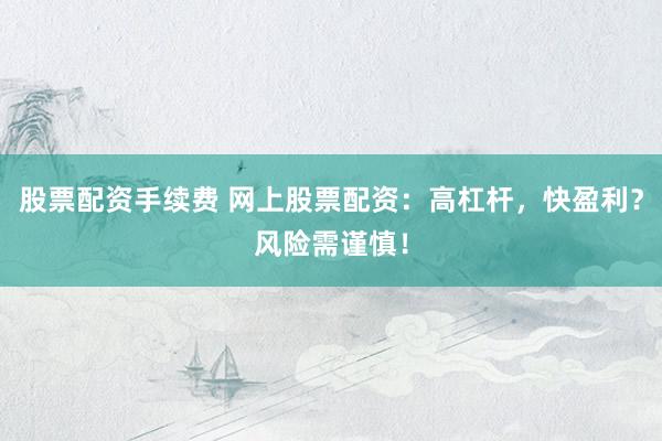 股票配资手续费 网上股票配资：高杠杆，快盈利？风险需谨慎！