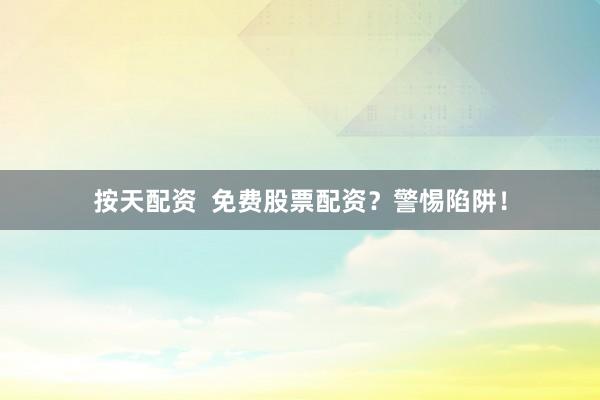 按天配资  免费股票配资？警惕陷阱！