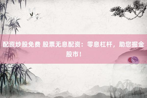 配资炒股免费 股票无息配资：零息杠杆，助您掘金股市！