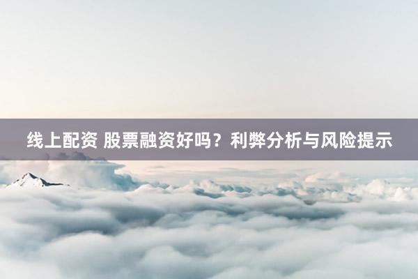 线上配资 股票融资好吗？利弊分析与风险提示