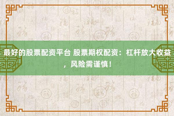 最好的股票配资平台 股票期权配资：杠杆放大收益，风险需谨慎！
