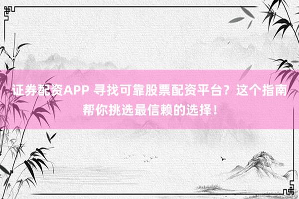 证券配资APP 寻找可靠股票配资平台？这个指南帮你挑选最信赖的选择！