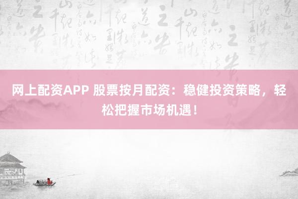 网上配资APP 股票按月配资：稳健投资策略，轻松把握市场机遇！
