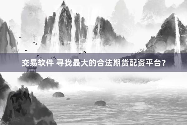 交易软件 寻找最大的合法期货配资平台？