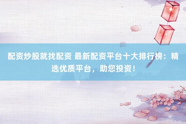 配资炒股就找配资 最新配资平台十大排行榜：精选优质平台，助您投资！