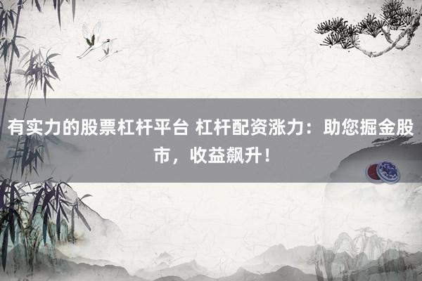 有实力的股票杠杆平台 杠杆配资涨力：助您掘金股市，收益飙升！