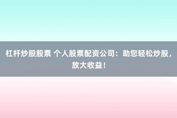 杠杆炒股股票 个人股票配资公司：助您轻松炒股，放大收益！
