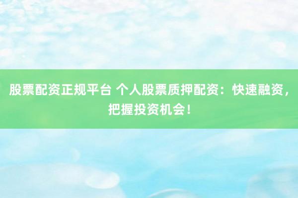 股票配资正规平台 个人股票质押配资：快速融资，把握投资机会！