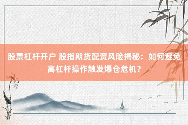 股票杠杆开户 股指期货配资风险揭秘：如何避免高杠杆操作触发爆仓危机？