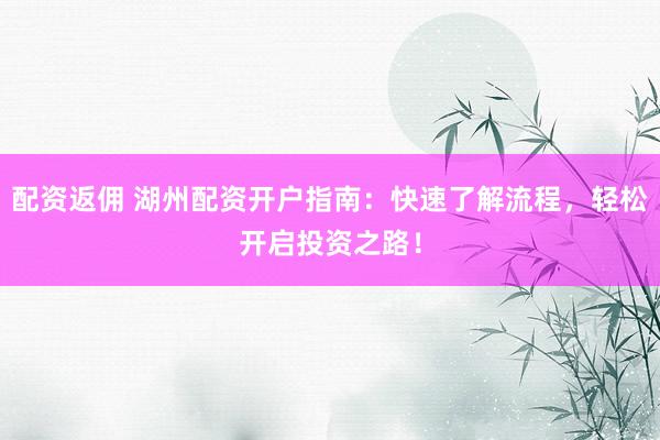 配资返佣 湖州配资开户指南：快速了解流程，轻松开启投资之路！