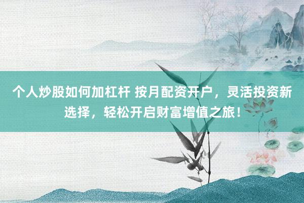 个人炒股如何加杠杆 按月配资开户，灵活投资新选择，轻松开启财富增值之旅！