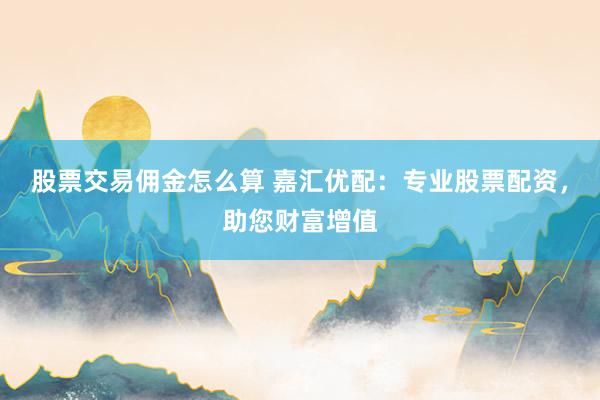 股票交易佣金怎么算 嘉汇优配：专业股票配资，助您财富增值