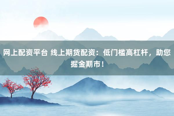 网上配资平台 线上期货配资：低门槛高杠杆，助您掘金期市！