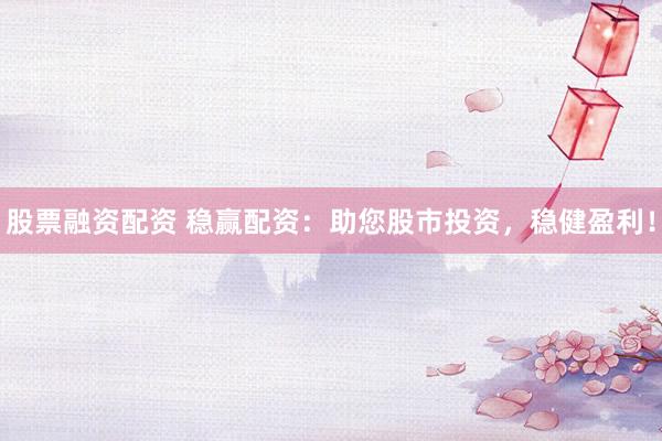 股票融资配资 稳赢配资：助您股市投资，稳健盈利！
