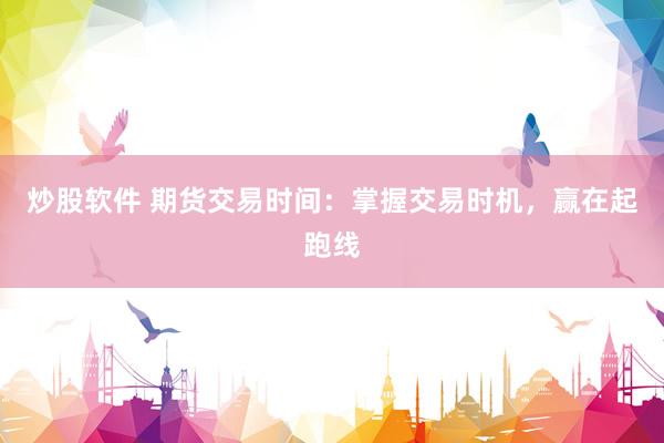 炒股软件 期货交易时间：掌握交易时机，赢在起跑线