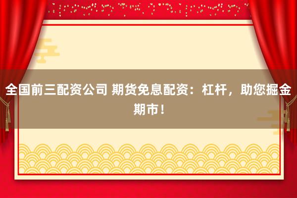 全国前三配资公司 期货免息配资：杠杆，助您掘金期市！