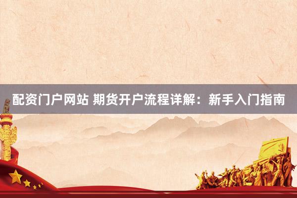 配资门户网站 期货开户流程详解：新手入门指南