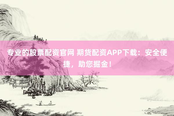 专业的股票配资官网 期货配资APP下载：安全便捷，助您掘金！