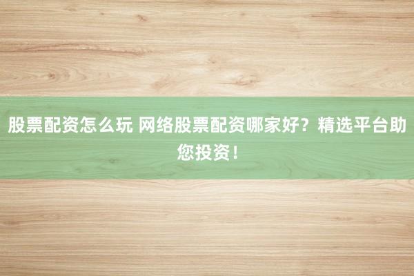 股票配资怎么玩 网络股票配资哪家好？精选平台助您投资！