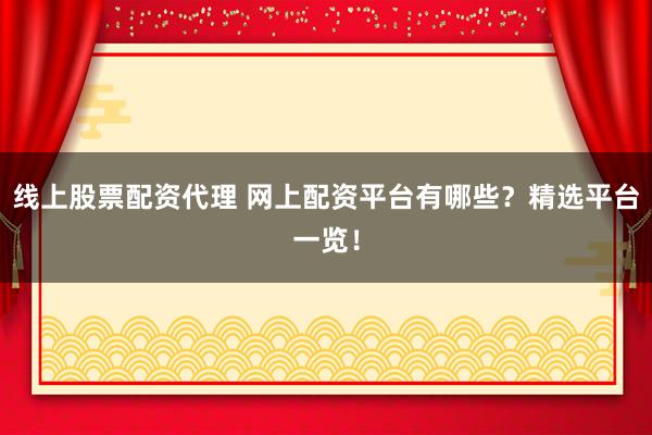 线上股票配资代理 网上配资平台有哪些？精选平台一览！
