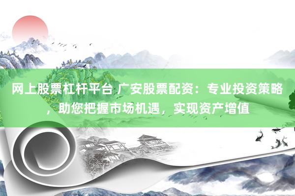 网上股票杠杆平台 广安股票配资：专业投资策略，助您把握市场机遇，实现资产增值