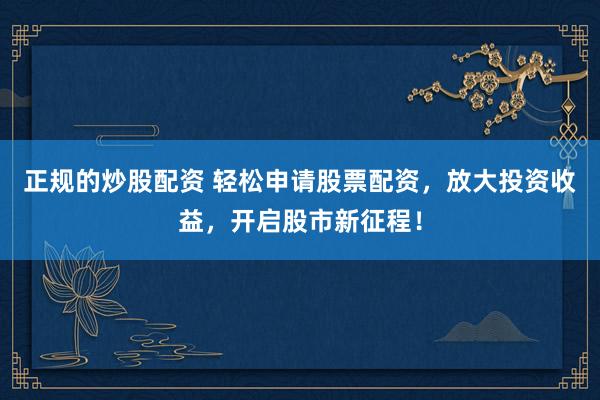 正规的炒股配资 轻松申请股票配资，放大投资收益，开启股市新征程！
