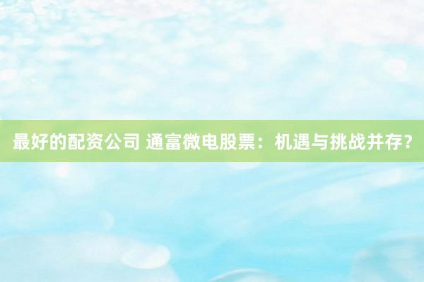 最好的配资公司 通富微电股票：机遇与挑战并存？