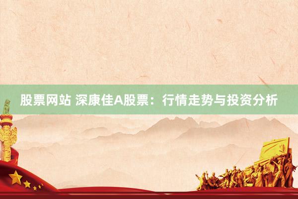 股票网站 深康佳A股票：行情走势与投资分析