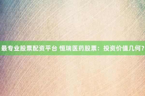 最专业股票配资平台 恒瑞医药股票：投资价值几何？