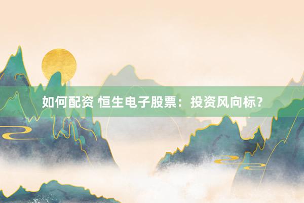 如何配资 恒生电子股票：投资风向标？