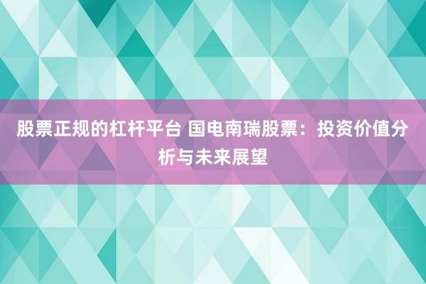 股票正规的杠杆平台 国电南瑞股票：投资价值分析与未来展望