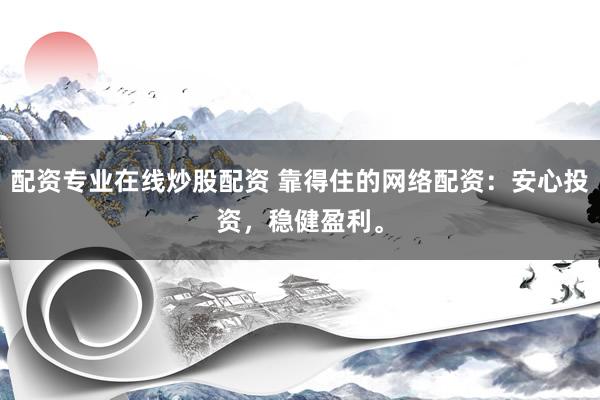 配资专业在线炒股配资 靠得住的网络配资：安心投资，稳健盈利。