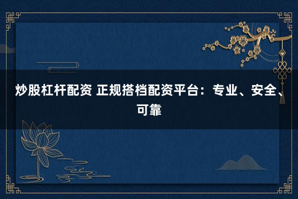 炒股杠杆配资 正规搭档配资平台：专业、安全、可靠