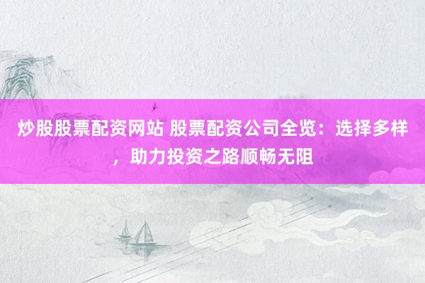 炒股股票配资网站 股票配资公司全览：选择多样，助力投资之路顺畅无阻