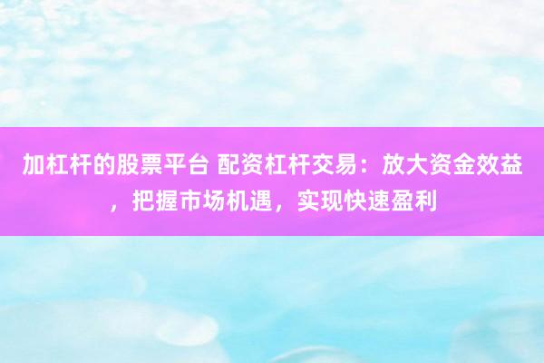 加杠杆的股票平台 配资杠杆交易：放大资金效益，把握市场机遇，实现快速盈利