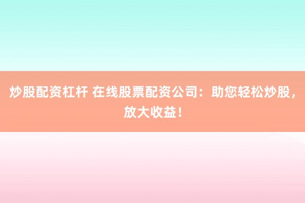 炒股配资杠杆 在线股票配资公司：助您轻松炒股，放大收益！