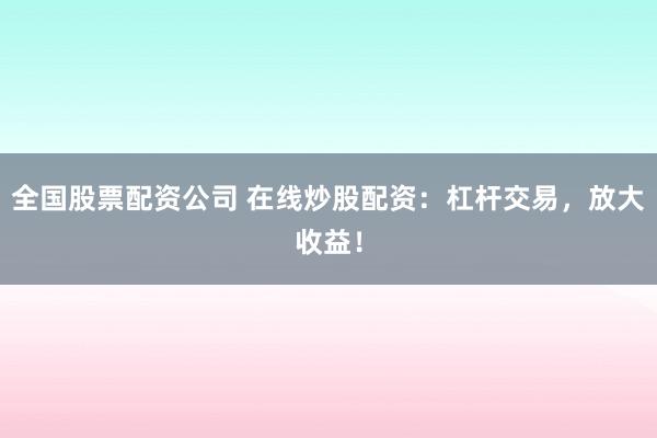 全国股票配资公司 在线炒股配资：杠杆交易，放大收益！