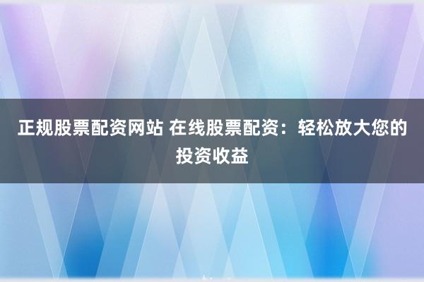 正规股票配资网站 在线股票配资：轻松放大您的投资收益