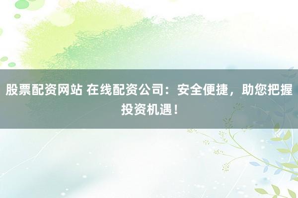 股票配资网站 在线配资公司：安全便捷，助您把握投资机遇！
