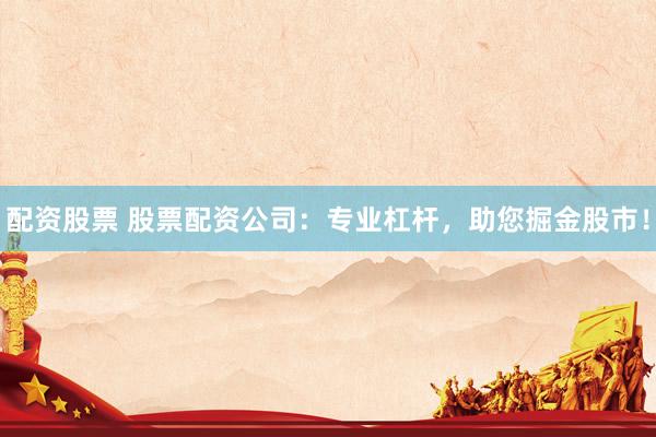 配资股票 股票配资公司：专业杠杆，助您掘金股市！
