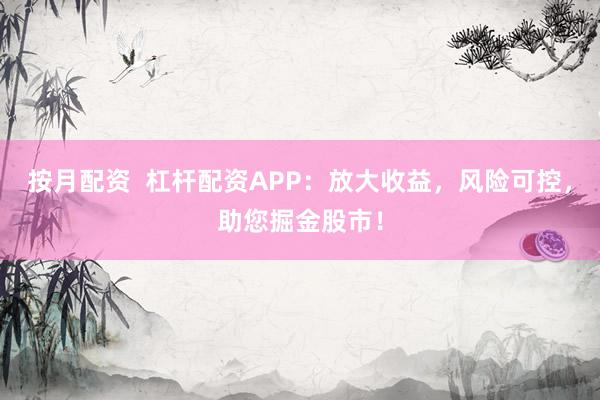 按月配资  杠杆配资APP：放大收益，风险可控，助您掘金股市！